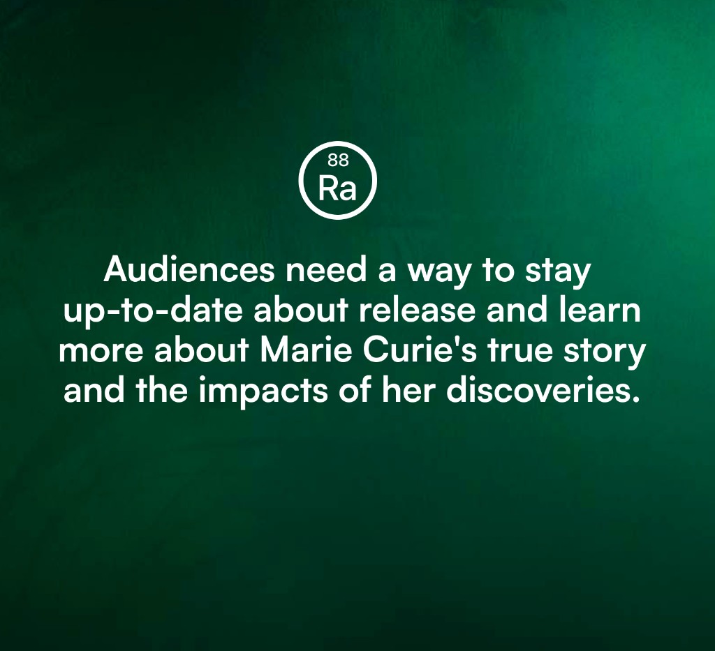 Problem statement — audiences need a way to stay up-to-date about release and learn more about Marie Curie&rsquo;s true story and the impacts of her discoveries